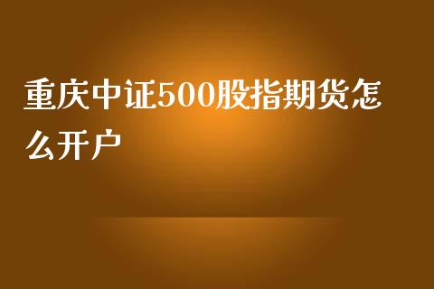 重庆中证500股指期货怎么开户