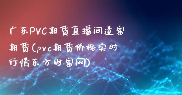 广东PVC期货直播间道富期货(pvc期货价格实时行情东方财富网)