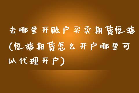 去哪里开账户买卖期货恒指(恒指期货怎么开户哪里可以代理开户)