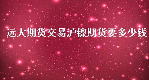 远大期货交易沪镍期货要多少钱