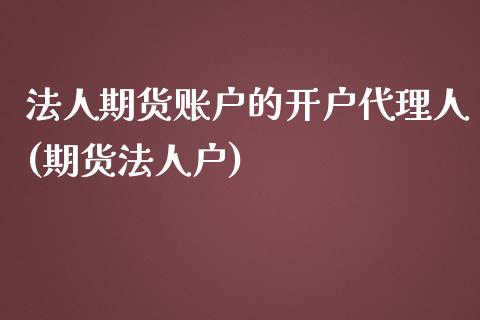 法人期货账户的开户代理人(期货法人户)