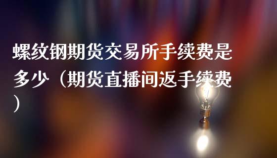 螺纹钢期货交易所手续费是多少（期货直播间返手续费）