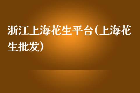 浙江上海花生平台(上海花生批发)