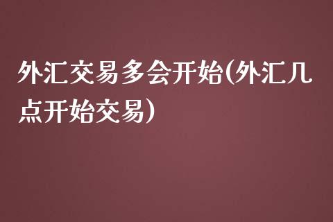 外汇交易多会开始(外汇几点开始交易)