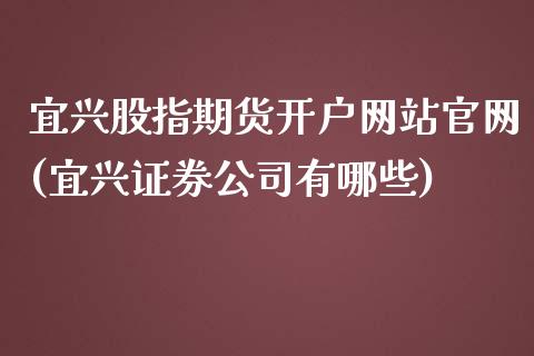 宜兴股指期货开户网站官网(宜兴证券公司有哪些)