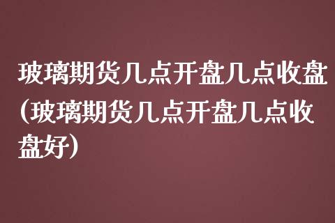 玻璃期货几点开盘几点收盘(玻璃期货几点开盘几点收盘好)