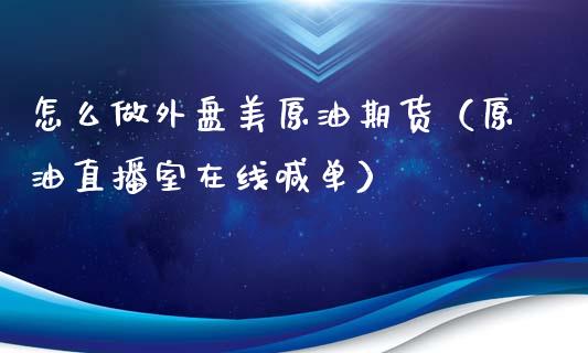 怎么做外盘美原油期货（原油直播室在线喊单）