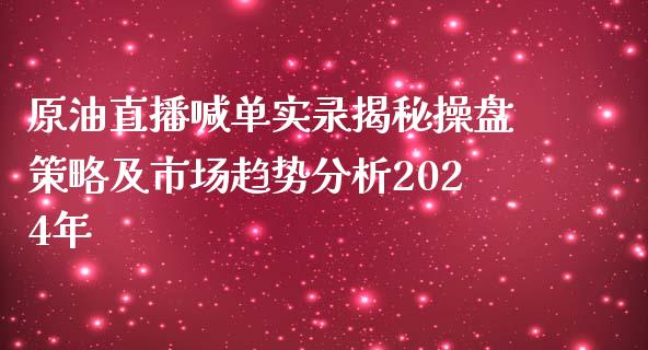 原油直播喊单实录揭秘操盘策略及市场趋势分析2024年