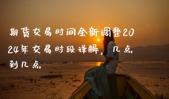 期货交易时间全新调整2024年交易时段详解，几点到几点