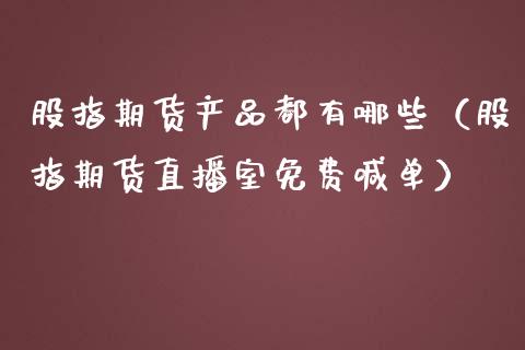 股指期货产品都有哪些（股指期货直播室免费喊单）