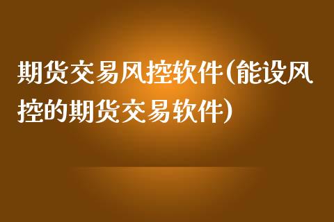 期货交易风控软件(能设风控的期货交易软件)