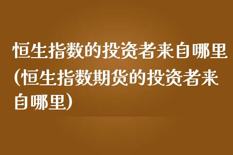 恒生指数的投资者来自哪里(恒生指数期货的投资者来自哪里)