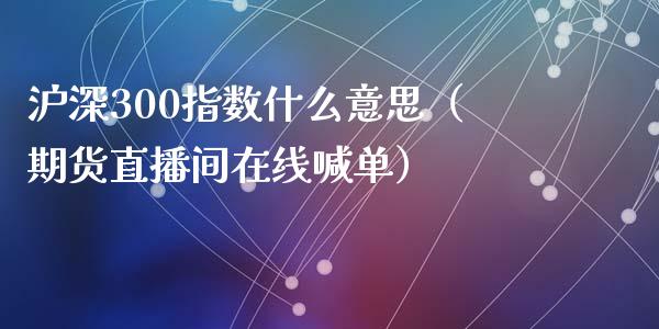 沪深300指数什么意思（期货直播间在线喊单）