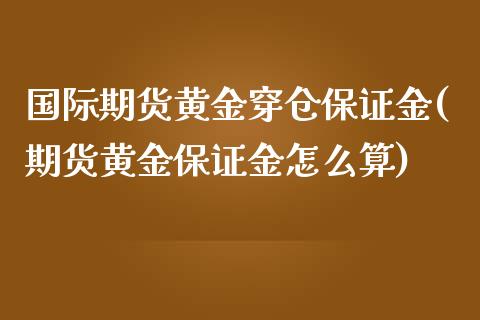 国际期货黄金穿仓保证金(期货黄金保证金怎么算)