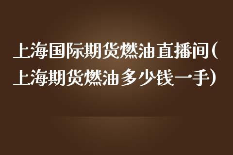 上海国际期货燃油直播间(上海期货燃油多少钱一手)