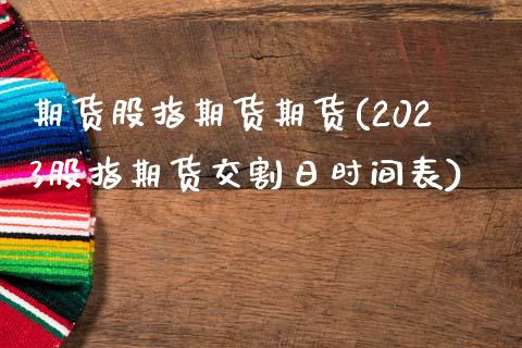 期货股指期货期货(2023股指期货交割日时间表)