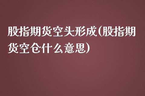 股指期货空头形成(股指期货空仓什么意思)