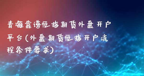 青海靠谱恒指期货外盘开户平台(外盘期货恒指开户流程条件要求)