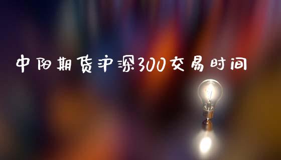 中阳期货沪深300交易时间