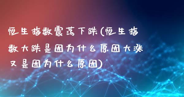 恒生指数震荡下跌(恒生指数大跌是因为什么原因大涨又是因为什么原因)