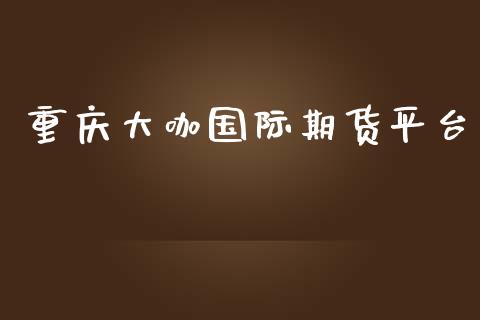 重庆大咖国际期货平台