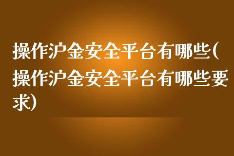 操作沪金安全平台有哪些(操作沪金安全平台有哪些要求)