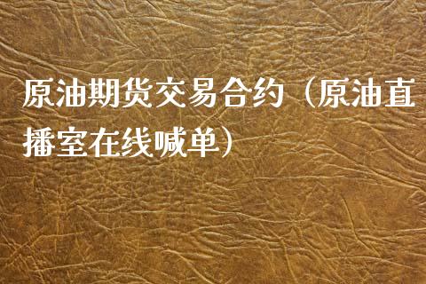 原油期货交易合约（原油直播室在线喊单）