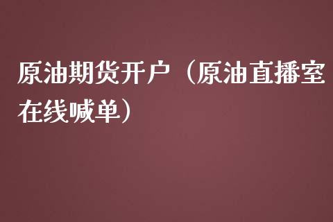 原油期货开户（原油直播室在线喊单）