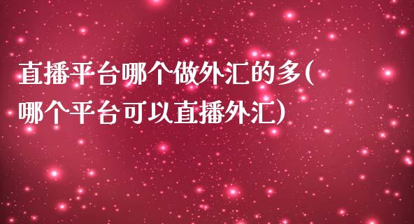 直播平台哪个做外汇的多(哪个平台可以直播外汇)