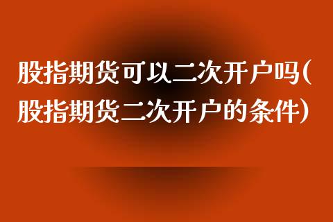 股指期货可以二次开户吗(股指期货二次开户的条件)