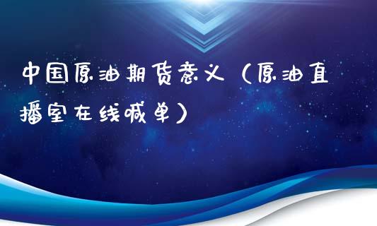 中国原油期货意义（原油直播室在线喊单）