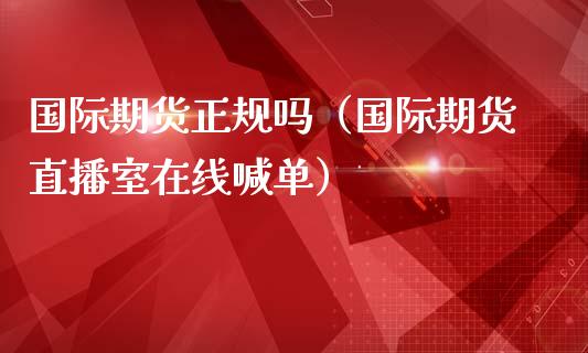 国际期货正规吗（国际期货直播室在线喊单）