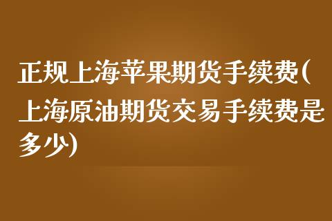 正规上海苹果期货手续费(上海原油期货交易手续费是多少)