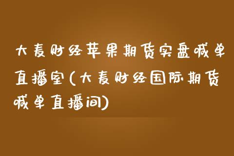 大麦财经苹果期货实盘喊单直播室(大麦财经国际期货喊单直播间)