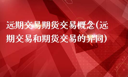 远期交易期货交易概念(远期交易和期货交易的异同)