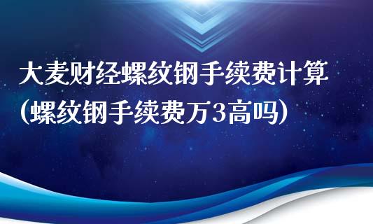 大麦财经螺纹钢手续费计算(螺纹钢手续费万3高吗)