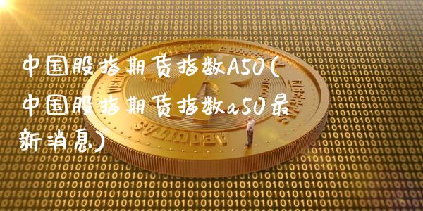 中国股指期货指数A50(中国股指期货指数a50最新消息)