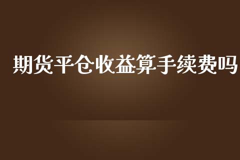 期货平仓收益算手续费吗