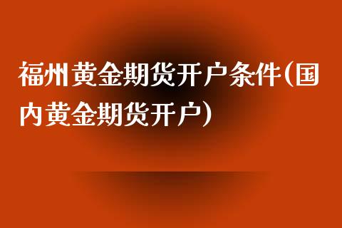 福州黄金期货开户条件(国内黄金期货开户)