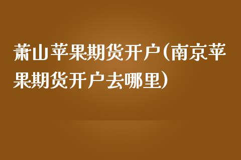 萧山苹果期货开户(南京苹果期货开户去哪里)