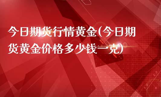 今日期货行情黄金(今日期货黄金价格多少钱一克)