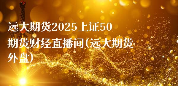 远大期货2025上证50期货财经直播间(远大期货外盘)