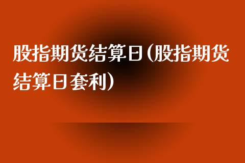 股指期货结算日(股指期货结算日套利)