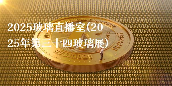 2025玻璃直播室(2025年第三十四玻璃展)