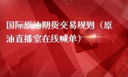 国际原油期货交易规则（原油直播室在线喊单）