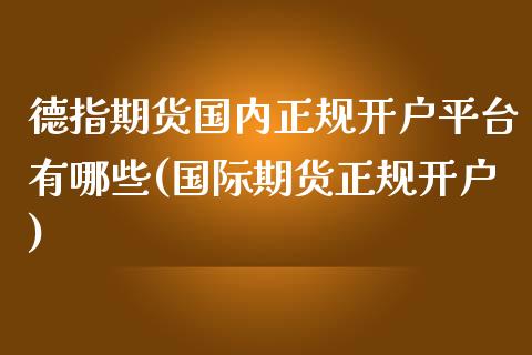 德指期货国内正规开户平台有哪些(国际期货正规开户)