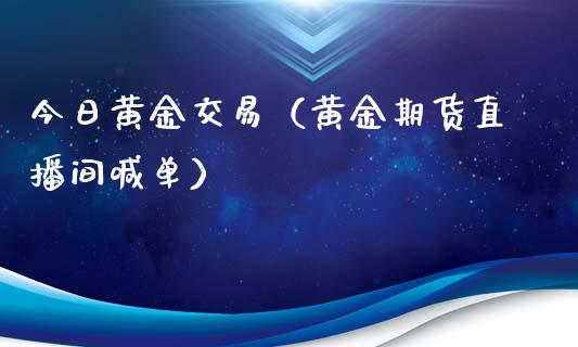 今日黄金交易（黄金期货直播间喊单）