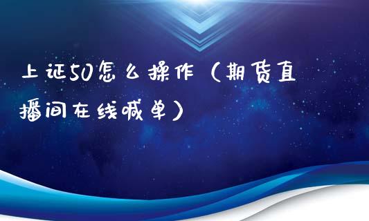 上证50怎么操作（期货直播间在线喊单）