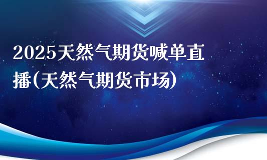 2025天然气期货喊单直播(天然气期货市场)