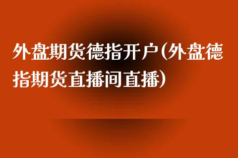 外盘期货德指开户(外盘德指期货直播间直播)